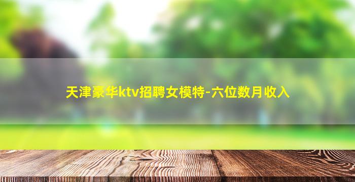 天津豪华ktv招聘女模特-六位数月收入