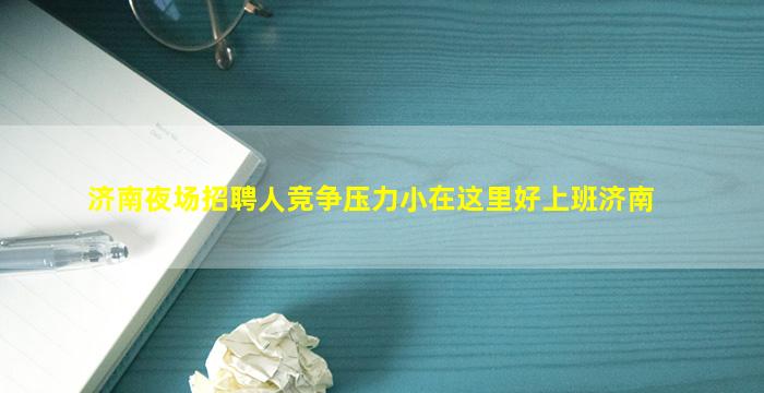 济南夜场招聘人竞争压力小在这里好上班济南